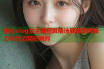 糖心vlog女主角写真精选展现多样魅力与生活精彩瞬间