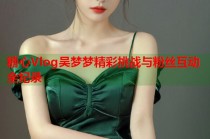 糖心Vlog吴梦梦精彩挑战与粉丝互动全纪录
