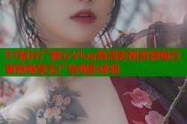 91制片厂糖心Vlog高清影视资源每日更新畅享无广告观影体验