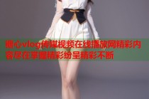 糖心vlog传媒视频在线播放网精彩内容尽在掌握精彩纷呈精彩不断