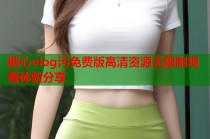 糖心vlog污免费版高清资源无限制观看体验分享