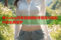 糖心vlog同类短视频软件推荐与精彩内容全网搜罗