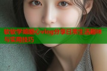 软软学姐糖心vlog分享日常生活趣味与实用技巧