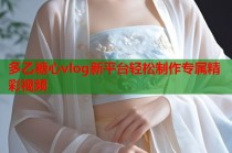 多乙糖心vlog新平台轻松制作专属精彩视频