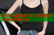 糖心vlog精品视频一区二区高清资源一站式分享精彩不断
