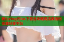 糖心vlog污ios下载全攻略高清表情包资源分享平台