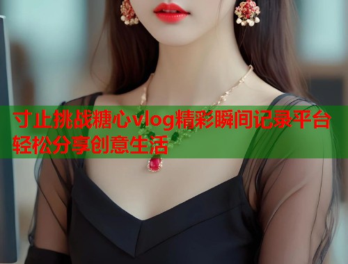 寸止挑战糖心vlog精彩瞬间记录平台轻松分享创意生活  第1张