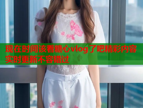 现在时间该看糖心vlog了吧精彩内容实时更新不容错过  第2张