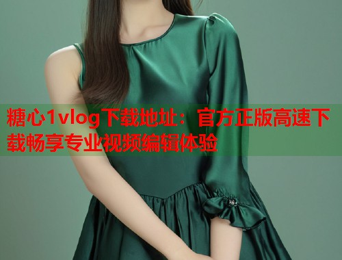 糖心1vlog下载地址：官方正版高速下载畅享专业视频编辑体验  第1张