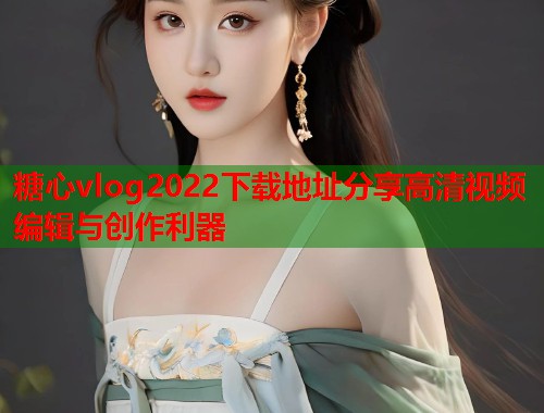 糖心vlog2022下载地址分享高清视频编辑与创作利器  第1张