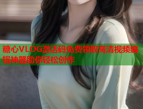 糖心VLOG激活码免费领取高清视频编辑神器助你轻松创作  第1张