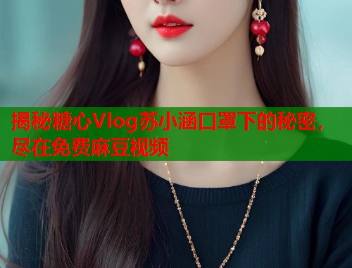揭秘糖心Vlog苏小涵口罩下的秘密，尽在免费麻豆视频  第1张