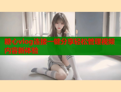 糖心vlog连接一键分享轻松管理视频内容新体验  第1张