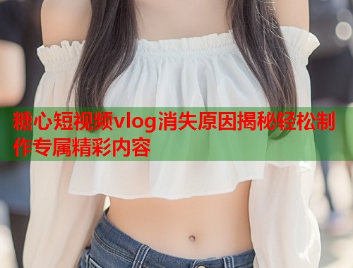 糖心短视频vlog消失原因揭秘轻松制作专属精彩内容  第1张