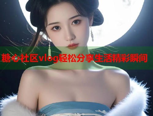 糖心社区vlog轻松分享生活精彩瞬间  第1张