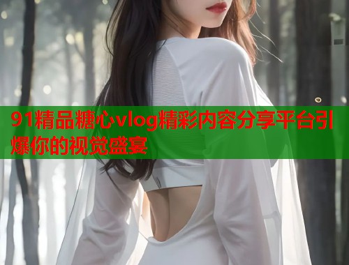 91精品糖心vlog精彩内容分享平台引爆你的视觉盛宴  第1张