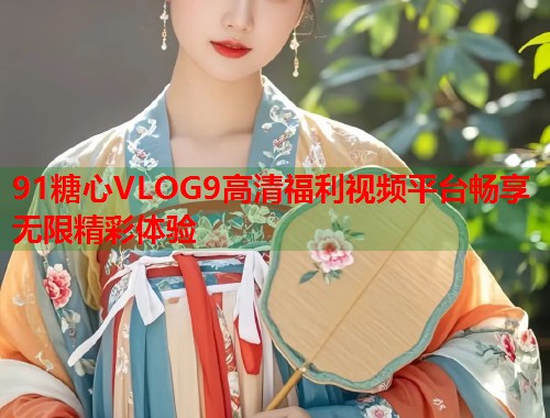 91糖心VLOG9高清福利视频平台畅享无限精彩体验  第1张