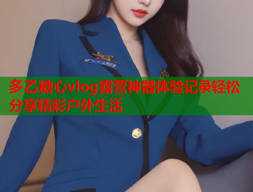 多乙糖心vlog露营神器体验记录轻松分享精彩户外生活  第1张