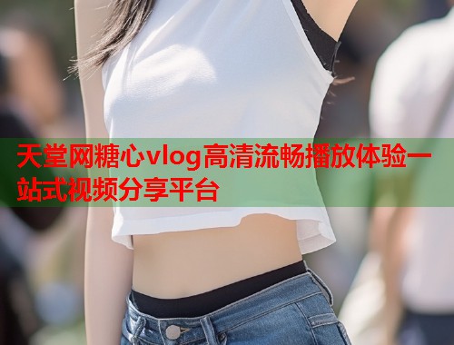 天堂网糖心vlog高清流畅播放体验一站式视频分享平台  第1张