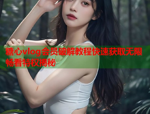 糖心vlog会员破解教程快速获取无限畅看特权揭秘  第1张