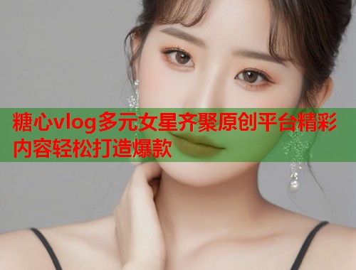 糖心vlog多元女星齐聚原创平台精彩内容轻松打造爆款  第1张