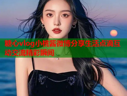 糖心vlog小桃酱微博分享生活点滴互动交流精彩瞬间  第2张