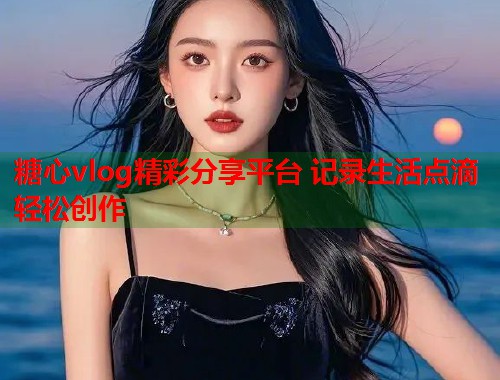 糖心vlog精彩分享平台 记录生活点滴轻松创作  第1张