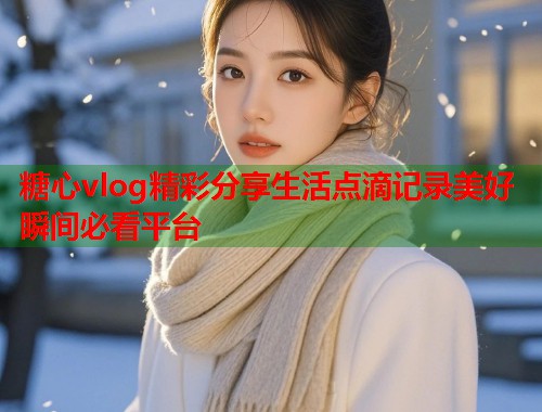 糖心vlog精彩分享生活点滴记录美好瞬间必看平台  第1张