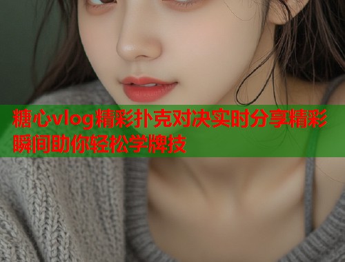糖心vlog精彩扑克对决实时分享精彩瞬间助你轻松学牌技  第1张