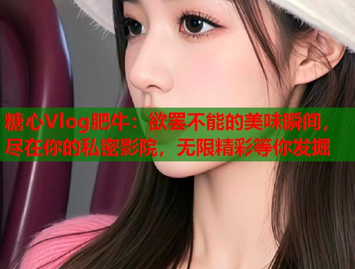 糖心Vlog肥牛：欲罢不能的美味瞬间，尽在你的私密影院，无限精彩等你发掘  第1张