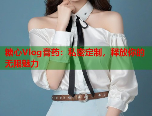 糖心Vlog膏药：私密定制，释放你的无限魅力  第1张
