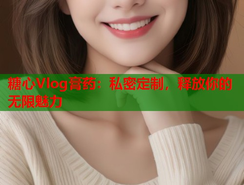 糖心Vlog膏药：私密定制，释放你的无限魅力  第2张