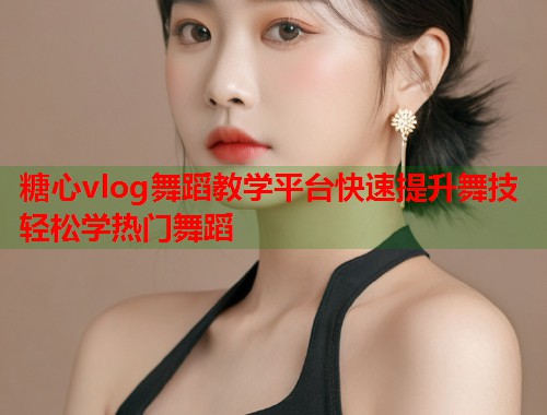 糖心vlog舞蹈教学平台快速提升舞技轻松学热门舞蹈  第1张