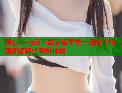 糖心vlog色下载安装苹果一键制作萌趣视频轻松吸粉神器  第1张