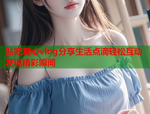 贴吧糖心vlog分享生活点滴轻松互动发现精彩瞬间  第2张