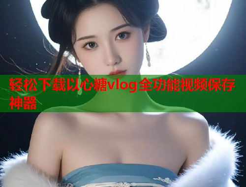 轻松下载以心糖vlog全功能视频保存神器  第2张