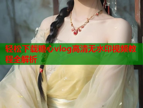 轻松下载糖心vlog高清无水印视频教程全解析  第1张