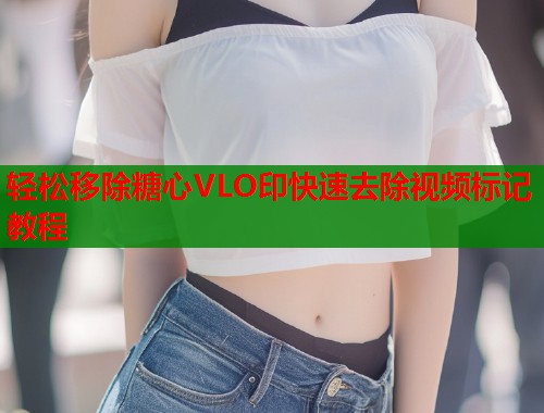 轻松移除糖心VLO印快速去除视频标记教程  第1张