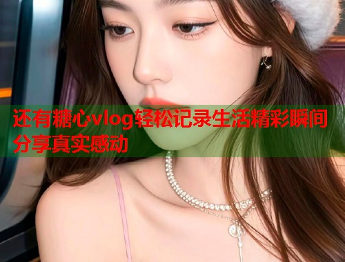 还有糖心vlog轻松记录生活精彩瞬间分享真实感动  第1张