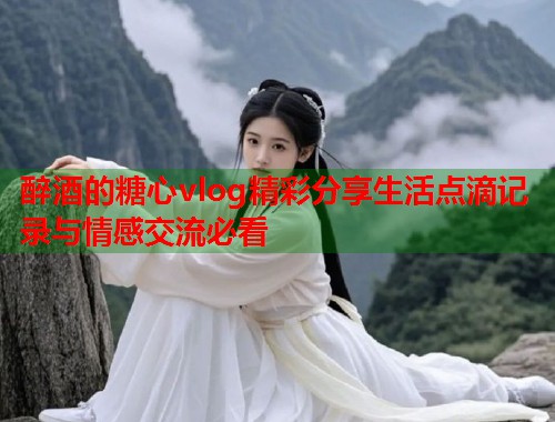 醉酒的糖心vlog精彩分享生活点滴记录与情感交流必看  第1张
