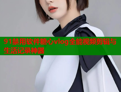 91禁用软件糖心vlog全能视频剪辑与生活记录神器  第1张