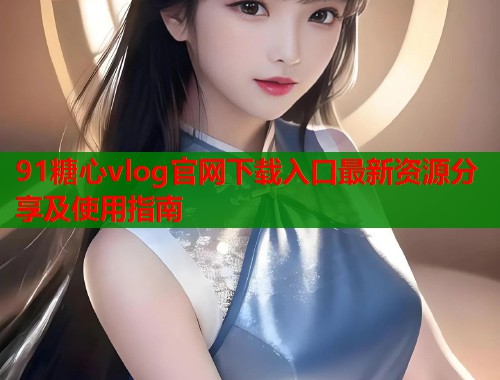91糖心vlog官网下载入口最新资源分享及使用指南  第1张