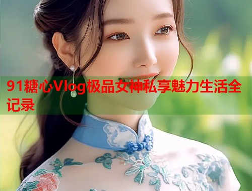 91糖心Vlog极品女神私享魅力生活全记录  第1张