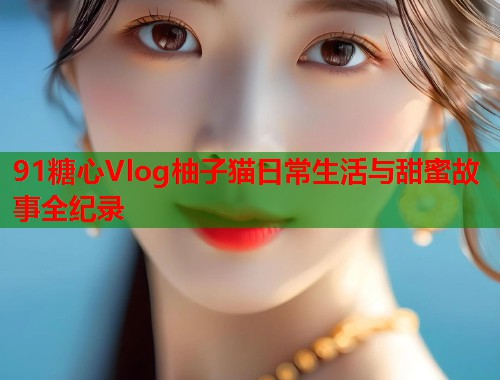 91糖心Vlog柚子猫日常生活与甜蜜故事全纪录  第1张