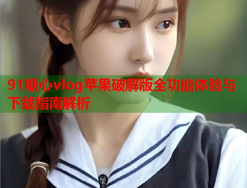 91糖心vlog苹果破解版全功能体验与下载指南解析  第1张