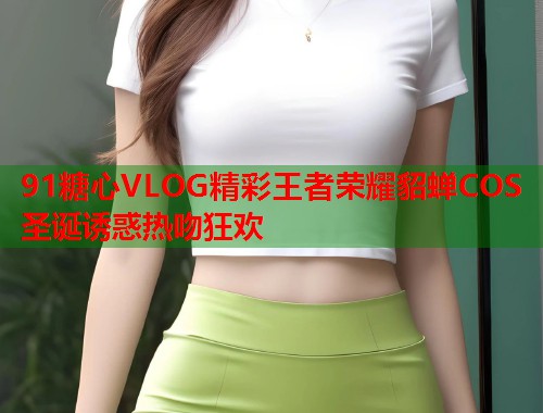 91糖心VLOG精彩王者荣耀貂蝉COS圣诞诱惑热吻狂欢  第2张
