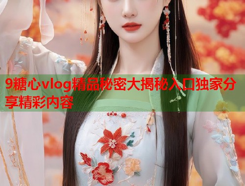 9糖心vlog精品秘密大揭秘入口独家分享精彩内容  第2张