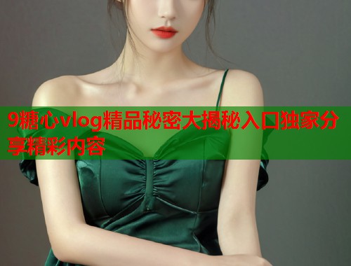 9糖心vlog精品秘密大揭秘入口独家分享精彩内容  第1张