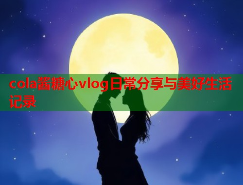 cola酱糖心vlog日常分享与美好生活记录  第1张