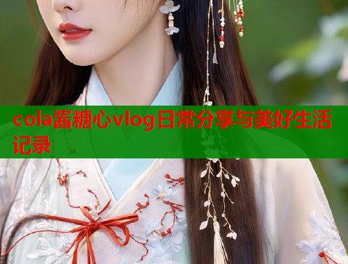 cola酱糖心vlog日常分享与美好生活记录  第2张